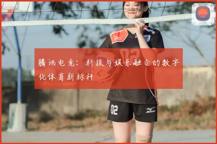 腾讯电竞：科技与娱乐融合的数字化体育新标杆