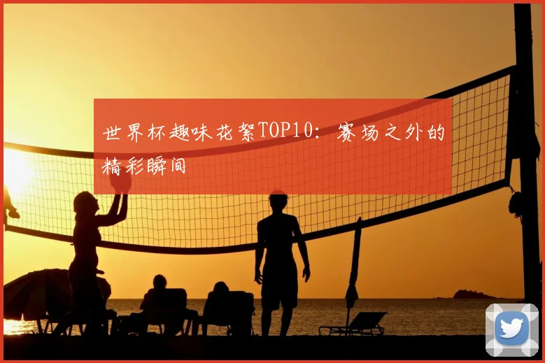 世界杯趣味花絮TOP10：赛场之外的精彩瞬间