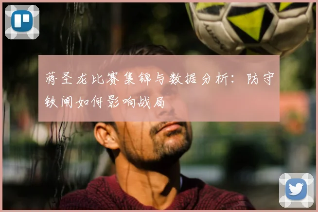 蒋圣龙比赛集锦与数据分析：防守铁闸如何影响战局
