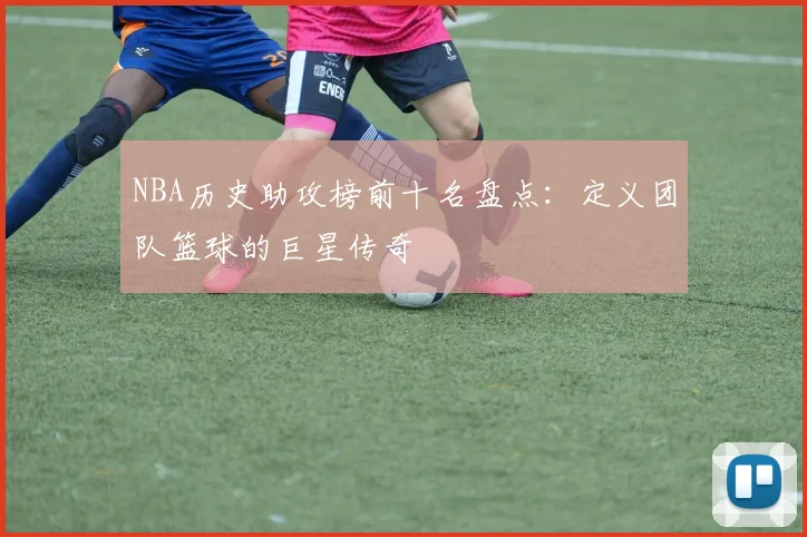 NBA历史助攻榜前十名盘点：定义团队篮球的巨星传奇