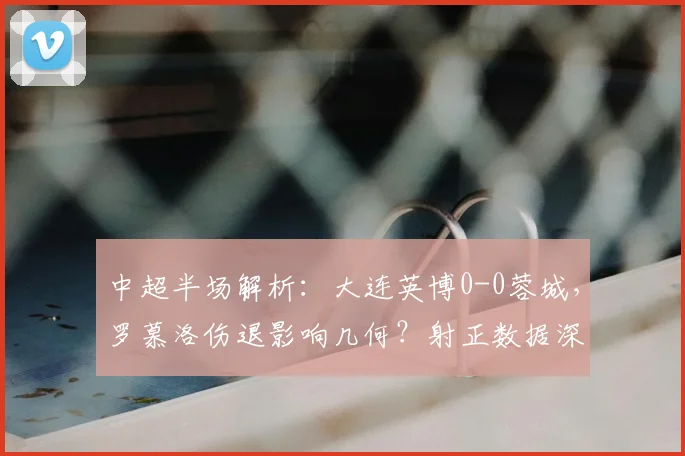 中超半场解析：大连英博0-0蓉城，罗慕洛伤退影响几何？射正数据深度解读