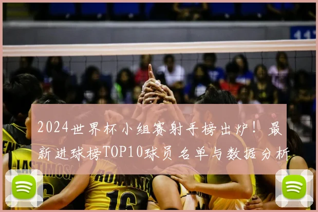 2024世界杯小组赛射手榜出炉！最新进球榜TOP10球员名单与数据分析