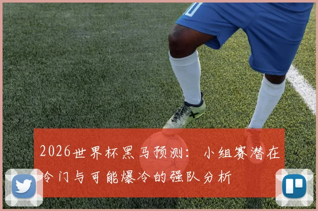 2026世界杯黑马预测：小组赛潜在冷门与可能爆冷的强队分析