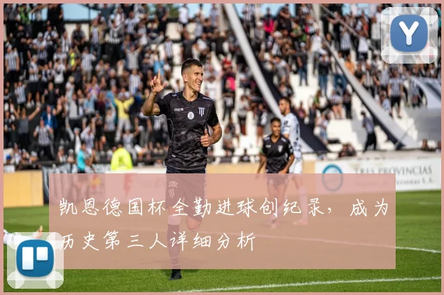 凯恩德国杯全勤进球创纪录，成为历史第三人详细分析