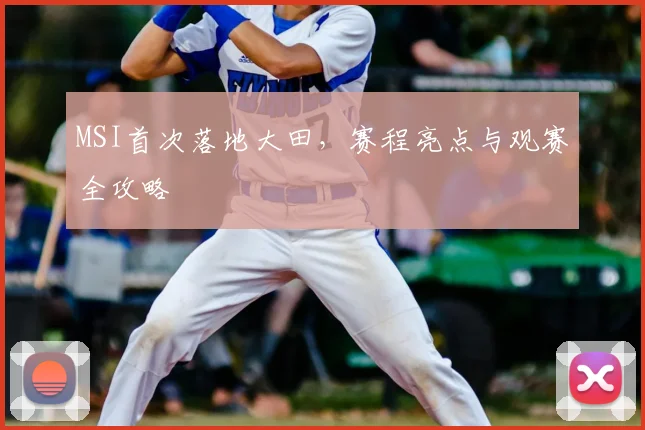 MSI首次落地大田,赛程亮点与观赛全攻略