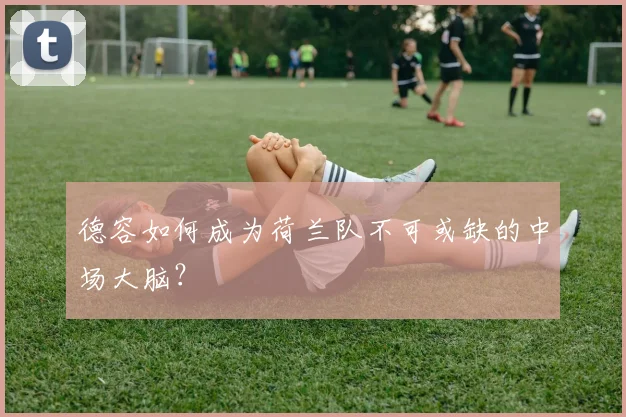 德容如何成为荷兰队不可或缺的中场大脑？