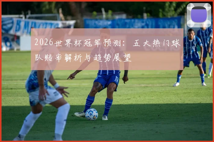 2026世界杯冠军预测：五大热门球队赔率解析与趋势展望