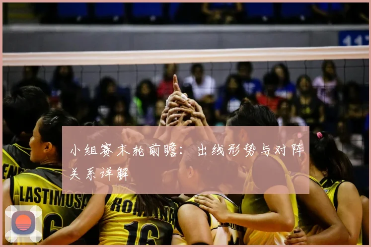 小组赛末轮前瞻：出线形势与对阵关系详解