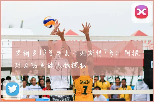 罗梅罗13号与麦卡利斯特7号：阿根廷后防关键人物探秘