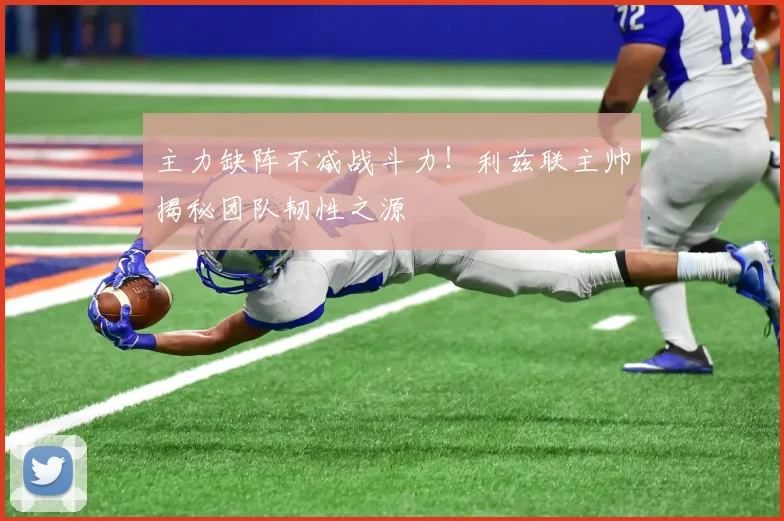 主力缺阵不减战斗力！利兹联主帅揭秘团队韧性之源