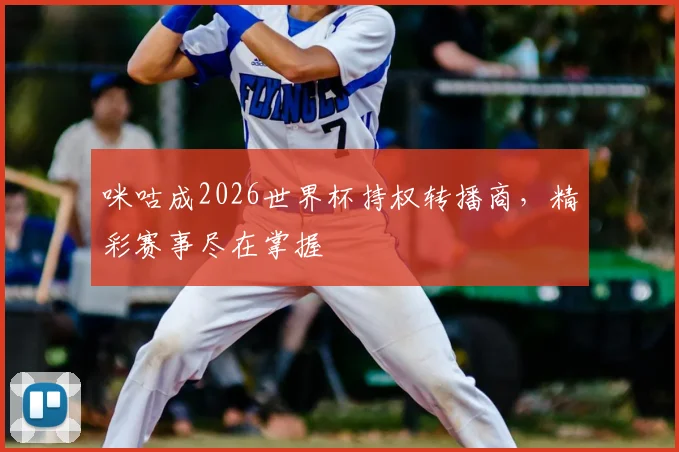 咪咕成2026世界杯持权转播商,精彩赛事尽在掌握