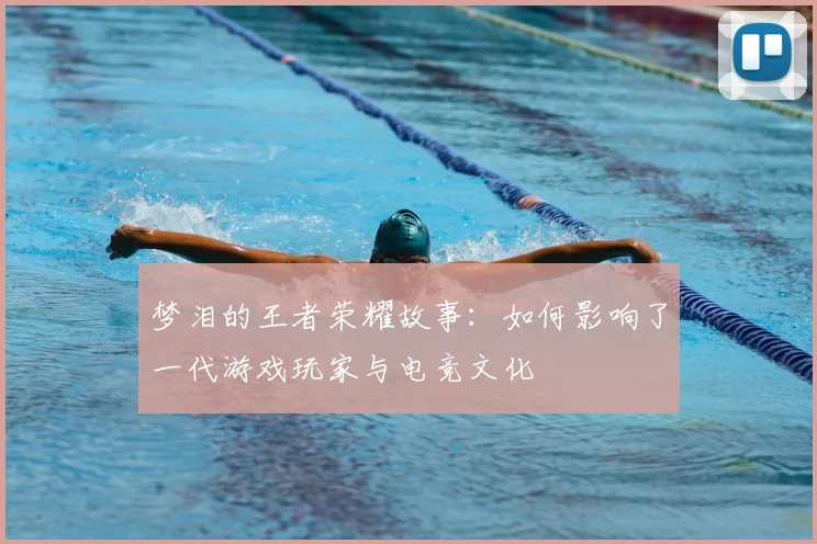 梦泪的王者荣耀故事：如何影响了一代游戏玩家与电竞文化