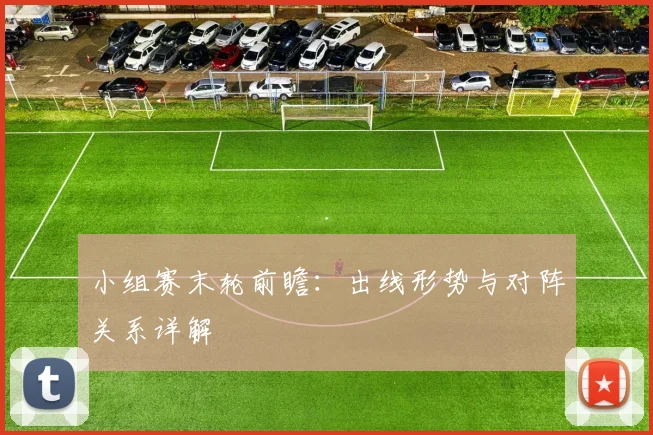 小组赛末轮前瞻：出线形势与对阵关系详解