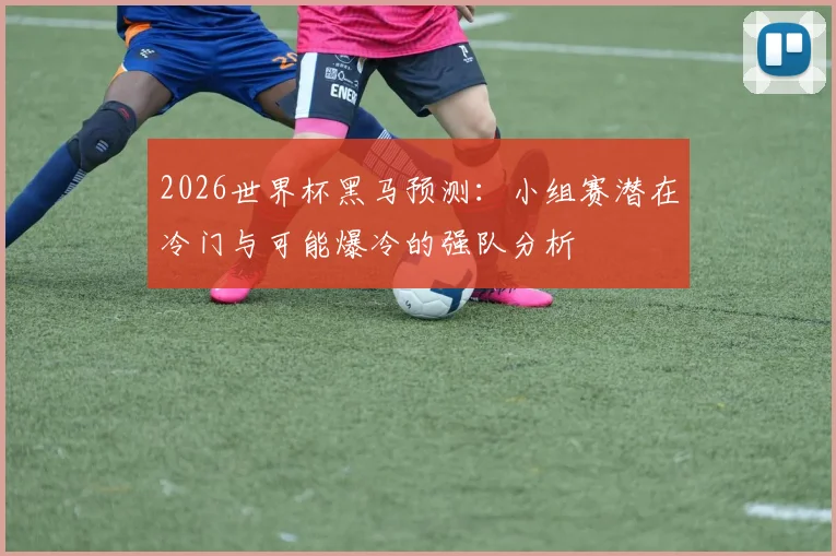 2026世界杯黑马预测：小组赛潜在冷门与可能爆冷的强队分析