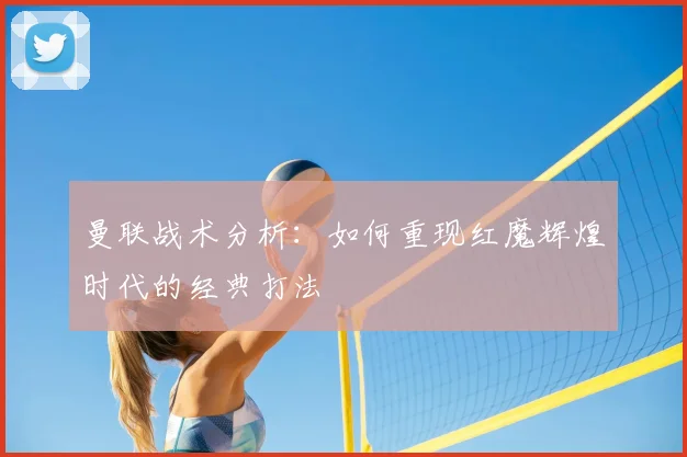 曼联战术分析：如何重现红魔辉煌时代的经典打法