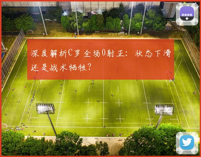 深度解析C罗全场0射正：状态下滑还是战术牺牲？