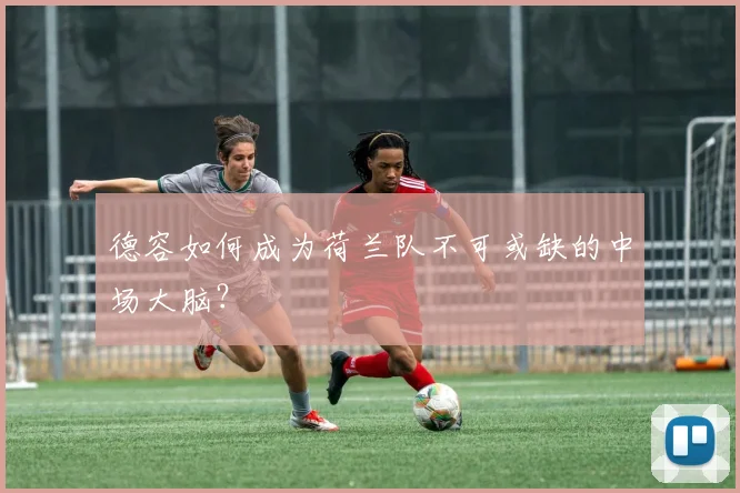 德容如何成为荷兰队不可或缺的中场大脑？