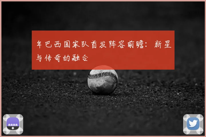 年巴西国家队首发阵容前瞻：新星与传奇的融合