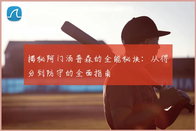 揭秘阿门汤普森的全能秘诀：从得分到防守的全面指南