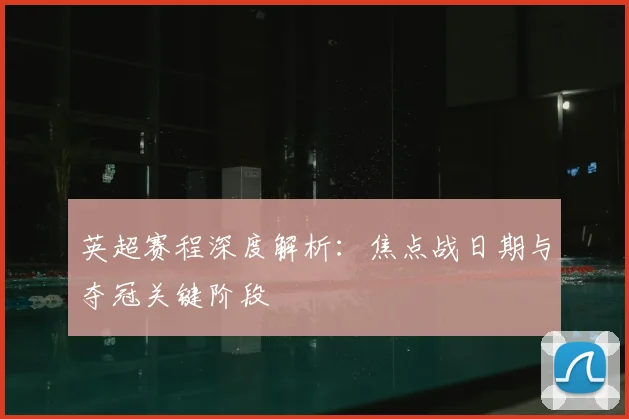 英超赛程深度解析：焦点战日期与夺冠关键阶段