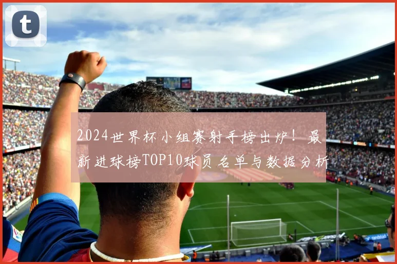 2024世界杯小组赛射手榜出炉！最新进球榜TOP10球员名单与数据分析