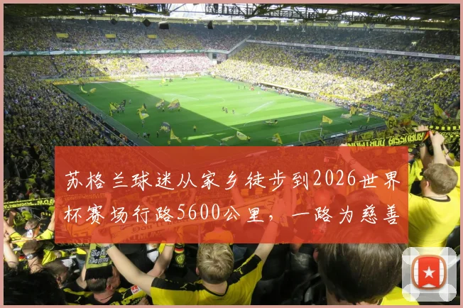 苏格兰球迷从家乡徒步到2026世界杯赛场行路5600公里，一路为慈善筹得超百万英镑创举