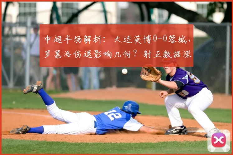 中超半场解析：大连英博0-0蓉城，罗慕洛伤退影响几何？射正数据深度解读