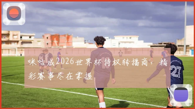 咪咕成2026世界杯持权转播商，精彩赛事尽在掌握