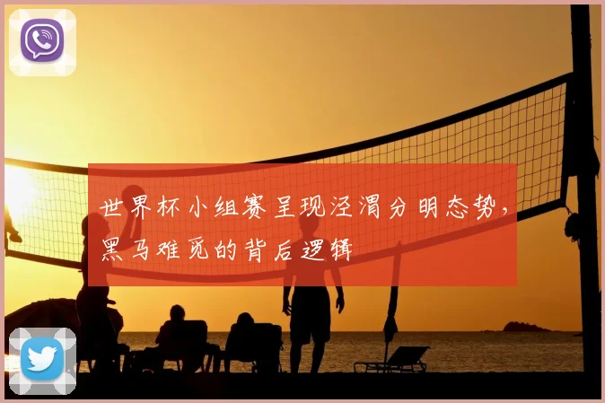 世界杯小组赛呈现泾渭分明态势,黑马难觅的背后逻辑