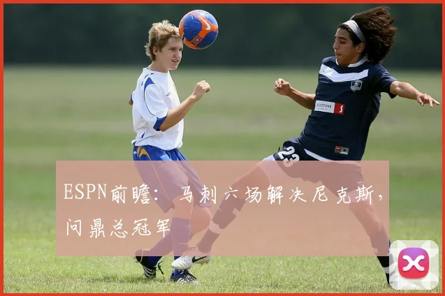 ESPN前瞻：马刺六场解决尼克斯，问鼎总冠军