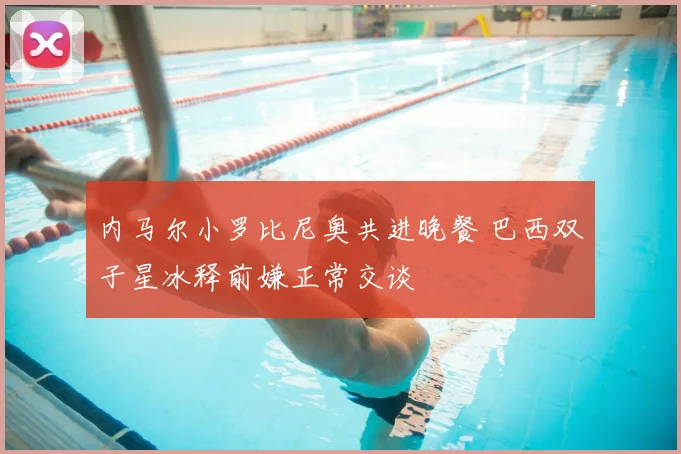 内马尔小罗比尼奥共进晚餐 巴西双子星冰释前嫌正常交谈