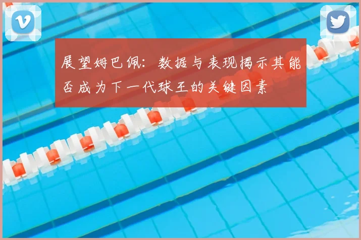 展望姆巴佩：数据与表现揭示其能否成为下一代球王的关键因素