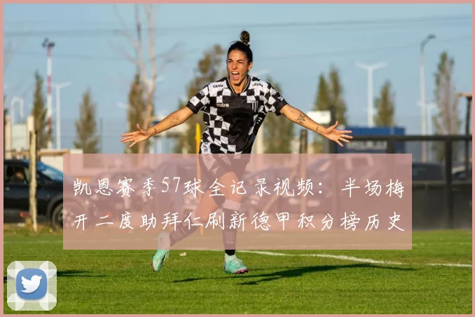 凯恩赛季57球全记录视频：半场梅开二度助拜仁刷新德甲积分榜历史